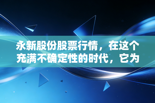 永新股份股票行情,在这个充满不确定性的时代,它为何成了股市里的避风港?