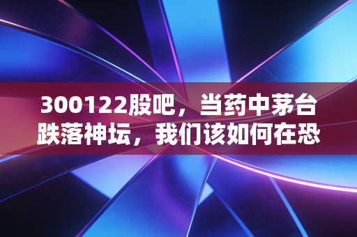 300122股吧,当药中茅台跌落神坛,我们该如何在恐慌中寻找价值?