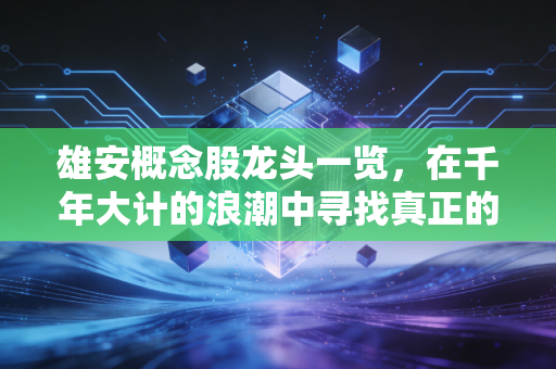 雄安概念股龙头一览,在千年大计的浪潮中寻找真正的弄潮儿