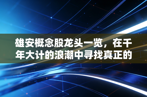 雄安概念股龙头一览,在千年大计的浪潮中寻找真正的弄潮儿