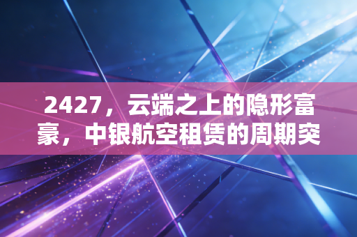 2427,云端之上的隐形富豪,中银航空租赁的周期突围战