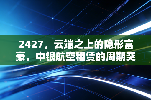 2427,云端之上的隐形富豪,中银航空租赁的周期突围战