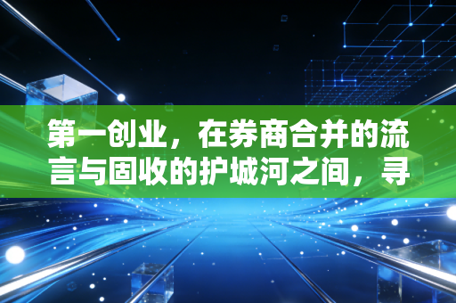 第一创业,在券商合并的流言与固收的护城河之间,寻找中小券商的生存突围战
