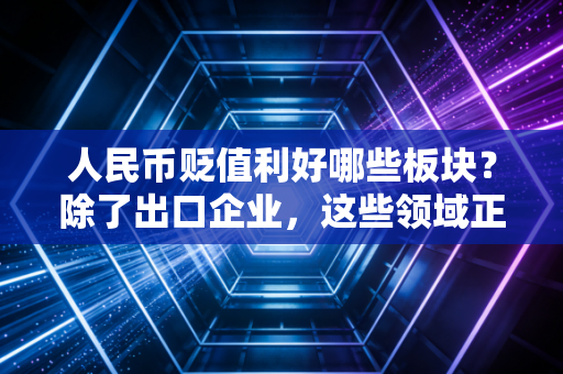 人民币贬值利好哪些板块?除了出口企业,这些领域正在悄悄赚钱