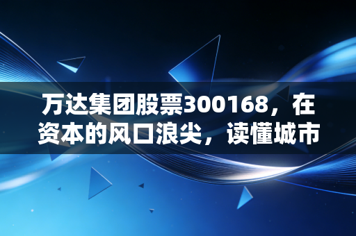 万达集团股票300168,在资本的风口浪尖,读懂城市大脑的沉默与倔强
