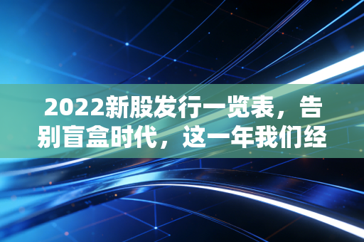 2022新股发行一览表,告别盲盒时代,这一年我们经历了什么?