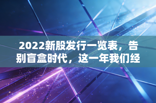 2022新股发行一览表，告别盲盒时代，这一年我们经历了什么？