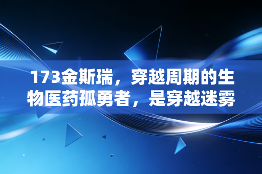 173金斯瑞,穿越周期的生物医药孤勇者,是穿越迷雾还是深陷泥潭?