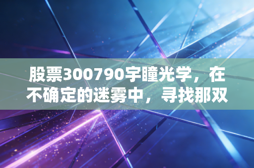 股票300790宇瞳光学,在不确定的迷雾中,寻找那双慧眼的价值