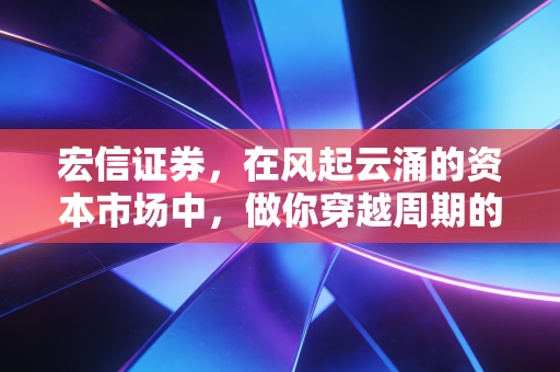宏信证券,在风起云涌的资本市场中,做你穿越周期的稳健伴侣