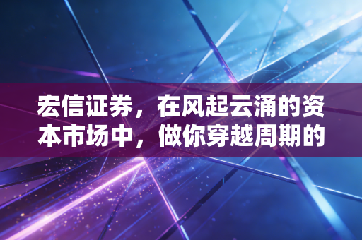 宏信证券,在风起云涌的资本市场中,做你穿越周期的稳健伴侣