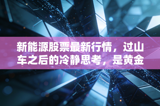新能源股票最新行情,过山车之后的冷静思考,是黄金坑还是无尽深渊?