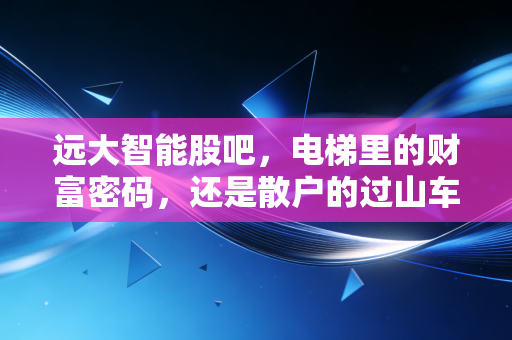 远大智能股吧,电梯里的财富密码,还是散户的过山车游戏?