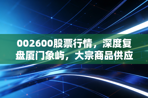 002600股票行情,深度复盘厦门象屿,大宗商品供应链里的苦行僧与长跑者