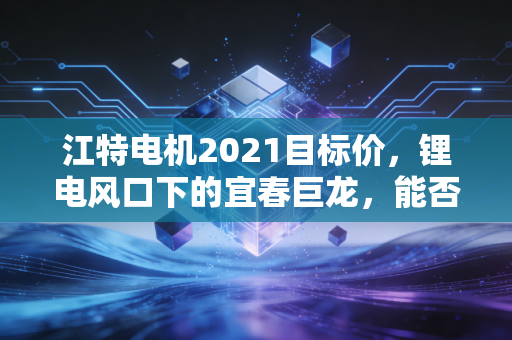 江特电机2021目标价,锂电风口下的宜春巨龙,能否撑起百亿估值?