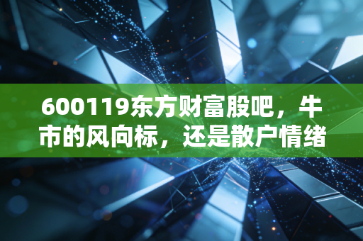 600119东方财富股吧,牛市的风向标,还是散户情绪的放大镜?