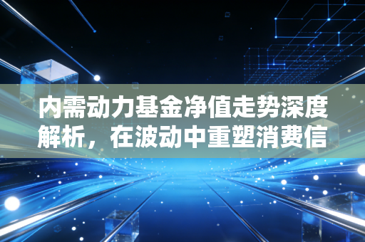 内需动力基金净值走势深度解析,在波动中重塑消费信仰