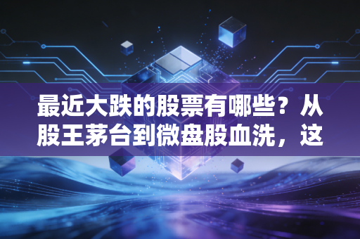 最近大跌的股票有哪些?从股王茅台到微盘股血洗,这轮下跌背后的真相与生存法则
