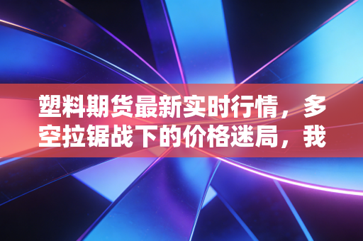 塑料期货最新实时行情,多空拉锯战下的价格迷局,我们该如何寻找突破口?