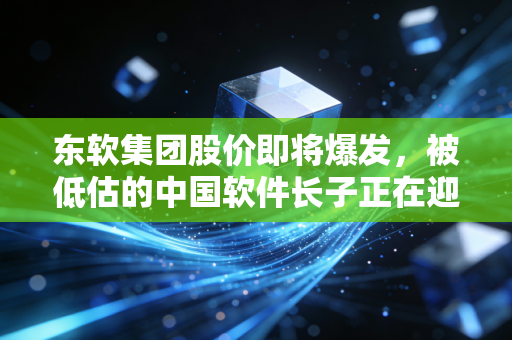 东软集团股价即将爆发,被低估的中国软件长子正在迎来AI时代的第二春
