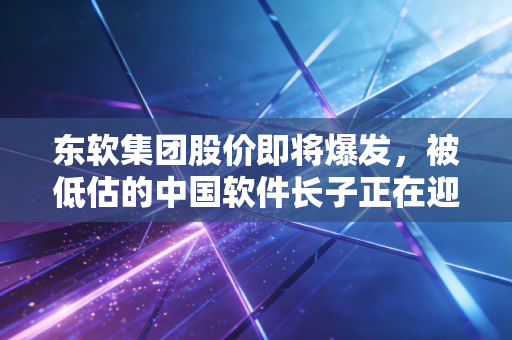 东软集团股价即将爆发,被低估的中国软件长子正在迎来AI时代的第二春