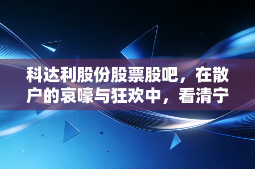 科达利股份股票股吧,在散户的哀嚎与狂欢中,看清宁德时代御用铠甲的真实底色