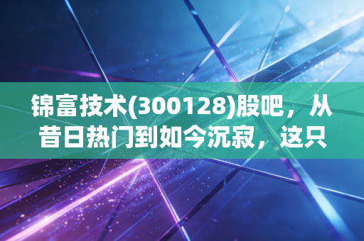 锦富技术(300128)股吧,从昔日热门到如今沉寂,这只创业板老兵还能翻身吗?散户的坚守与无奈