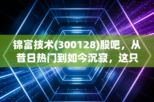 锦富技术(300128)股吧,从昔日热门到如今沉寂,这只创业板老兵还能翻身吗?散户的坚守与无奈