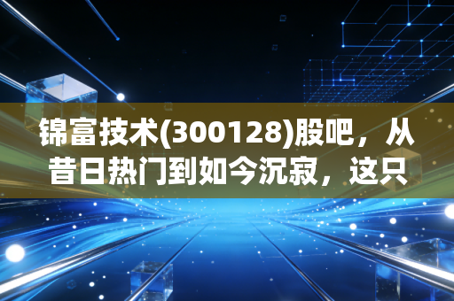 锦富技术(300128)股吧,从昔日热门到如今沉寂,这只创业板老兵还能翻身吗?散户的坚守与无奈