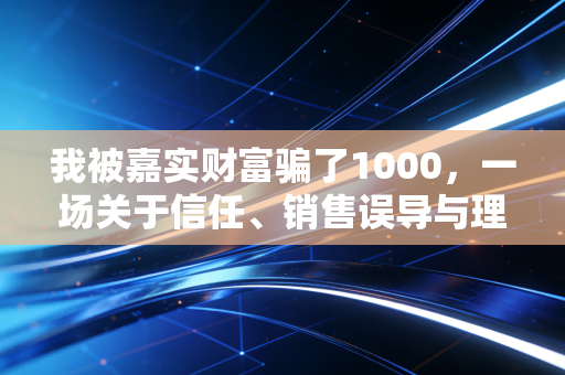 我被嘉实财富骗了1000，一场关于信任、销售误导与理财智商税的深刻反思