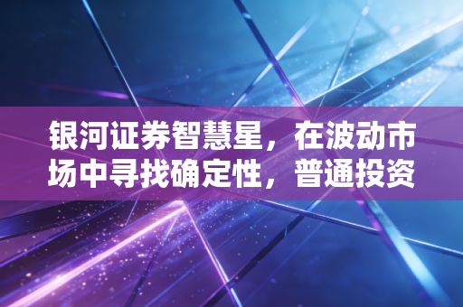 银河证券智慧星,在波动市场中寻找确定性,普通投资者的进阶之路