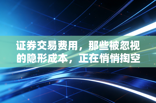 证券交易费用,那些被忽视的隐形成本,正在悄悄掏空你的账户