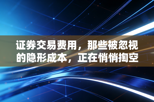 证券交易费用,那些被忽视的隐形成本,正在悄悄掏空你的账户