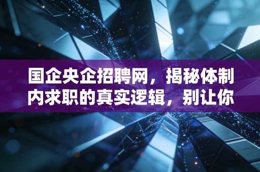国企央企招聘网，揭秘体制内求职的真实逻辑，别让你的努力错付了方向