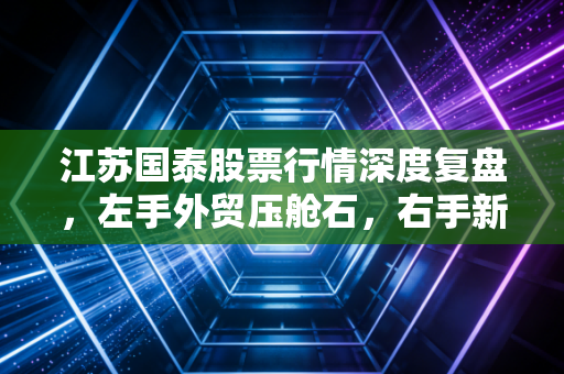 江苏国泰股票行情深度复盘,左手外贸压舱石,右手新能源新锐,这只双轮驱动股还香吗?