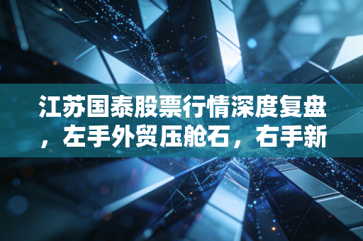 江苏国泰股票行情深度复盘,左手外贸压舱石,右手新能源新锐,这只双轮驱动股还香吗?