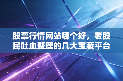 股票行情网站哪个好，老股民吐血整理的几大宝藏平台，新手必看！