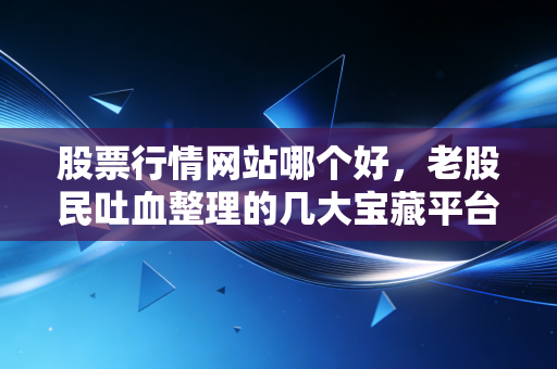 股票行情网站哪个好，老股民吐血整理的几大宝藏平台，新手必看！