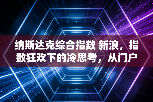 纳斯达克综合指数 新浪，指数狂欢下的冷思考，从门户时代的落幕看科技股的轮回