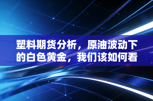 塑料期货分析,原油波动下的白色黄金,我们该如何看懂聚乙烯的涨跌逻辑?