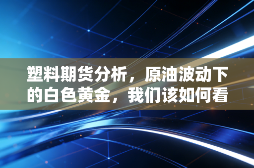 塑料期货分析,原油波动下的白色黄金,我们该如何看懂聚乙烯的涨跌逻辑?
