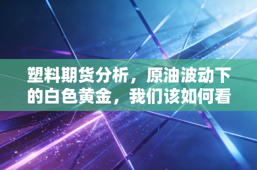 塑料期货分析,原油波动下的白色黄金,我们该如何看懂聚乙烯的涨跌逻辑?