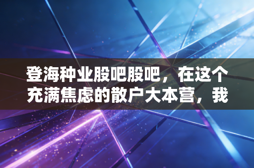 登海种业股吧股吧，在这个充满焦虑的散户大本营，我们该如何看懂中国玉米王的真实底牌？
