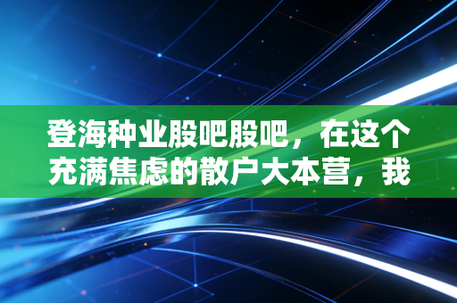 登海种业股吧股吧，在这个充满焦虑的散户大本营，我们该如何看懂中国玉米王的真实底牌？