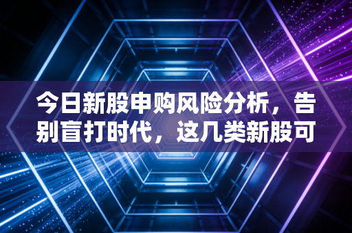 今日新股申购风险分析，告别盲打时代，这几类新股可能就是你的碎钞机