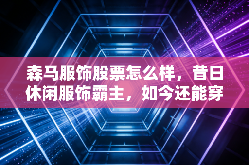 森马服饰股票怎么样,昔日休闲服饰霸主,如今还能穿在身上吗?