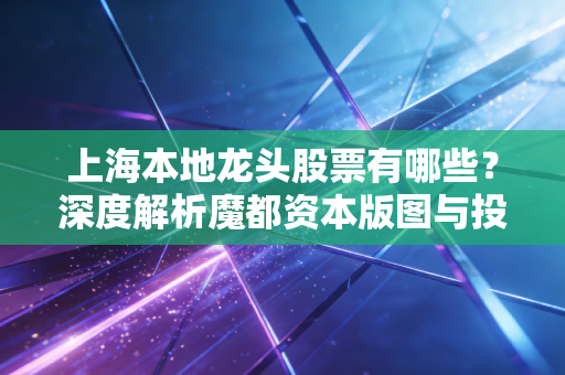 上海本地龙头股票有哪些？深度解析魔都资本版图与投资逻辑