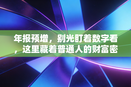 年报预增,别光盯着数字看,这里藏着普通人的财富密码