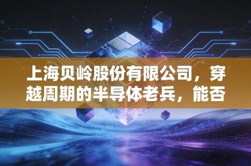 上海贝岭股份有限公司，穿越周期的半导体老兵，能否在AI浪潮中重塑荣光？