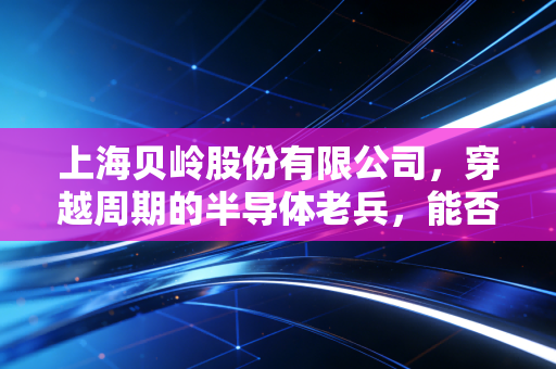 上海贝岭股份有限公司，穿越周期的半导体老兵，能否在AI浪潮中重塑荣光？
